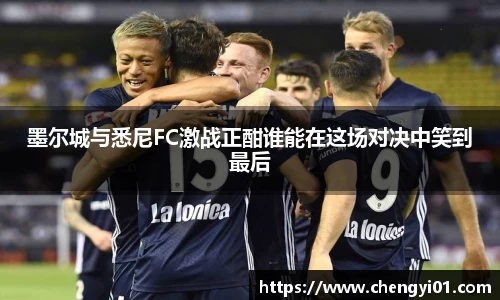 k1体育：墨尔城与悉尼FC激战正酣谁能在这场对决中笑到最后
